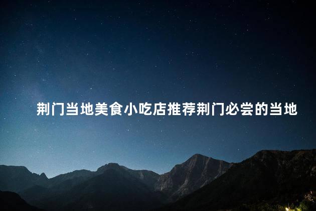 荆门当地美食小吃店推荐荆门必尝的当地美食小吃店推荐
