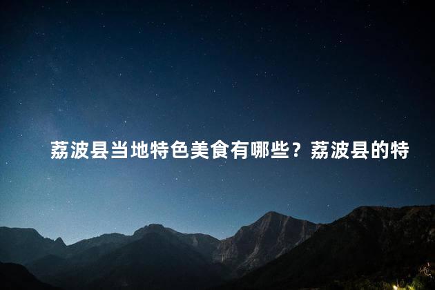 荔波县当地特色美食有哪些？荔波县的特色美食是什么？