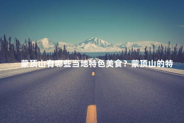 蒙顶山有哪些当地特色美食？蒙顶山的特色美食大盘点