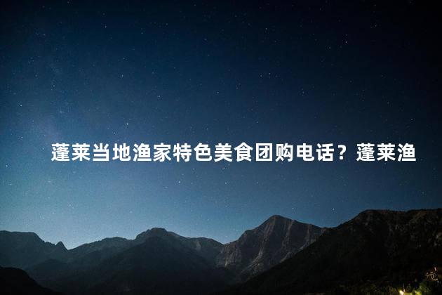 蓬莱当地渔家特色美食团购电话？蓬莱渔家特色美食团购电话