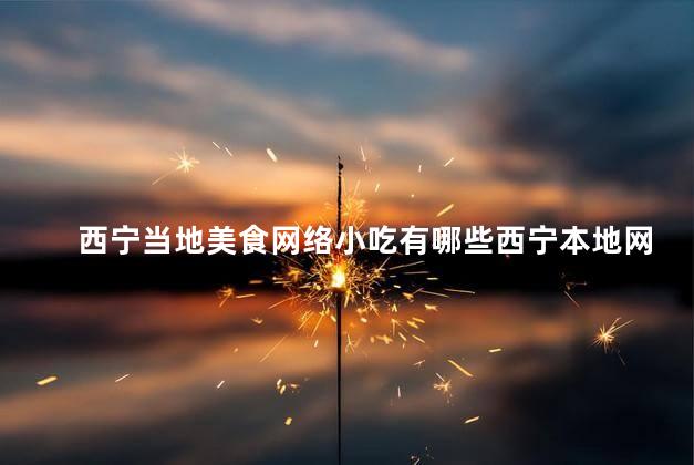 西宁当地美食网络小吃有哪些西宁本地网红小吃盘点