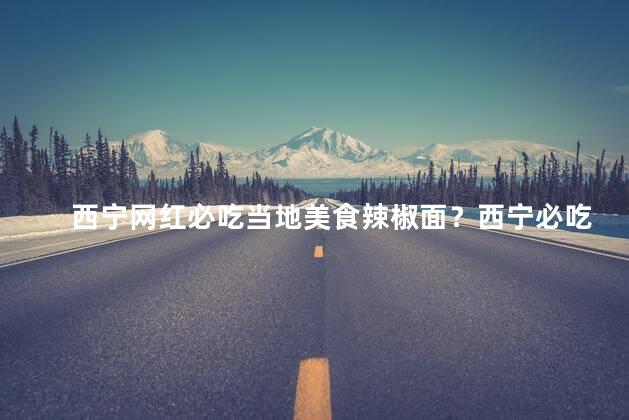 西宁网红必吃当地美食辣椒面？西宁必吃辣椒面，网友口碑推荐的当地美味