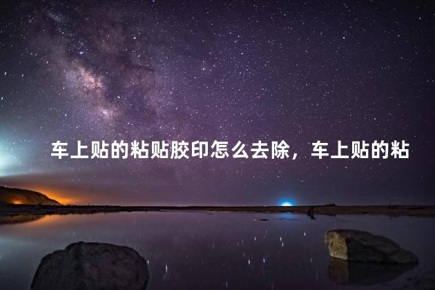 车上贴的粘贴胶印怎么去除，车上贴的粘贴胶印怎么去除