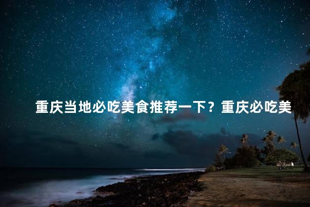 重庆当地必吃美食推荐一下？重庆必吃美食推荐