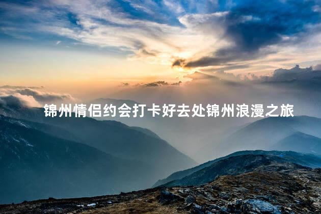 锦州情侣约会打卡好去处锦州浪漫之旅