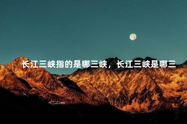 长江三峡指的是哪三峡，长江三峡是哪三峡的总称