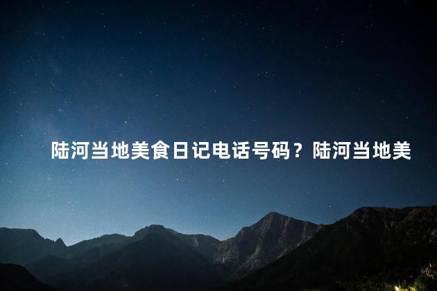 陆河当地美食日记电话号码？陆河当地美食日记电话号码收录总览