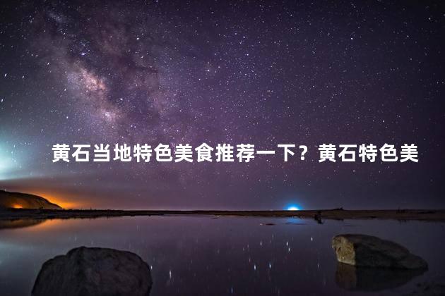 黄石当地特色美食推荐一下？黄石特色美食：令人垂涎欲滴的美食推荐