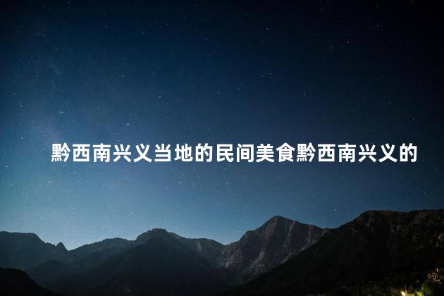 黔西南兴义当地的民间美食黔西南兴义的地道美食，品味民间风味
