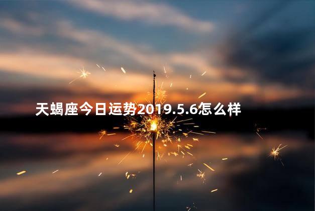 天蝎座今日运势2019.5.6怎么样
