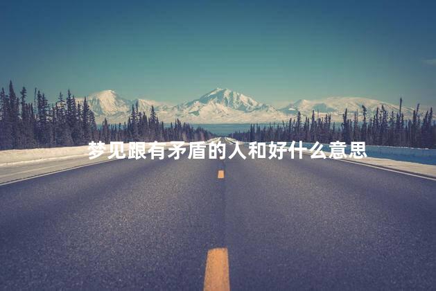 梦见跟有矛盾的人和好什么意思