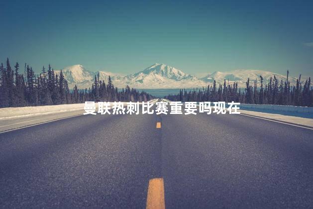 曼联热刺比赛重要吗现在