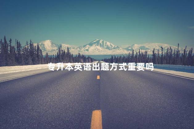 专升本英语出题方式重要吗