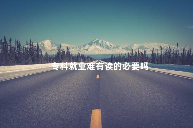 专科就业难有读的必要吗