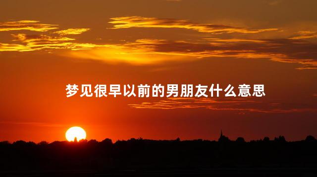 梦见很早以前的男朋友什么意思